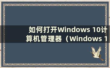 如何打开Windows 10计算机管理器（Windows 10计算机管理器在哪里）